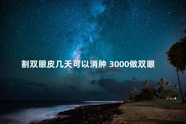 割双眼皮几天可以消肿 3000做双眼皮靠谱吗